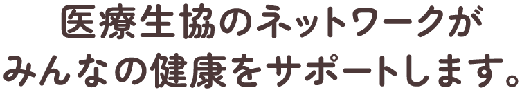 医療生協のネットワークがみんなの健康をサポートします。